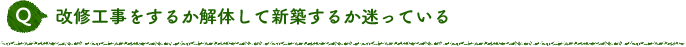 Q 改修工事をするか解体して新築するか迷っている