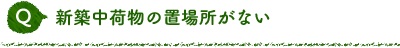 Q 新築中荷物の置場所がない