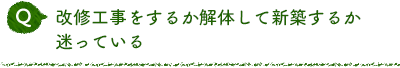 Q 改修工事をするか解体して新築するか迷っている