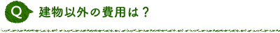 Q 建物以外の費用は？