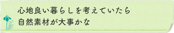 心地良い暮らしを考えていたら自然素材が大事かな