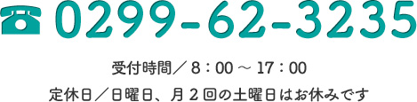 0299-62-3235 受付時間／8：00～17：00 定休日／日曜日、月2回の土曜日はお休みです