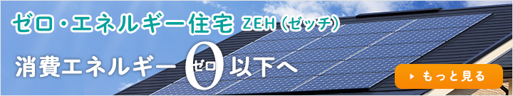 ゼロ・エネルギー住宅 ZEH（ゼッチ）消費エネルギー0ゼロ以下へ もっと見る