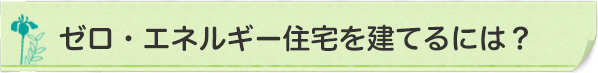 ゼロ・エネルギー住宅を建てるには？