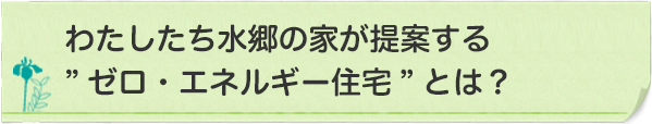 わたしたち水郷の家が提供する”ゼロ・エネルギー住宅”とは？
