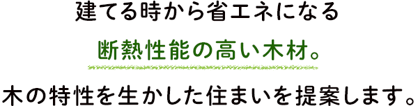 建てる時から省エネになる断熱性能の高い木材。木の特徴を生かした住まいを提案します。