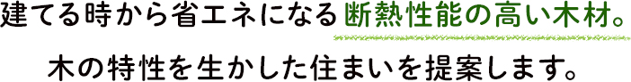 建てる時から省エネになる断熱性能の高い木材。木の特徴を生かした住まいを提案します。