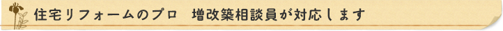 住宅リフォームのプロ　増改築相談員が対応します