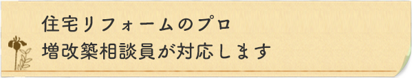 住宅リフォームのプロ　増改築相談員が対応します